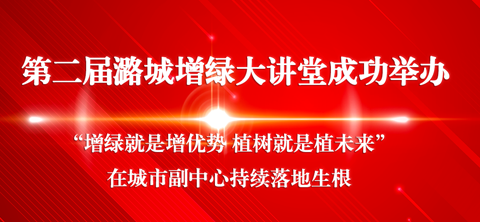 第二届潞城增绿大讲堂成功举办 “增绿就是增优势 植树就是植未来”在城市副中心持续落地生根